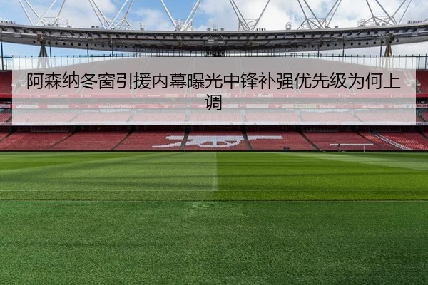阿森纳冬窗引援内幕曝光中锋补强优先级为何上调